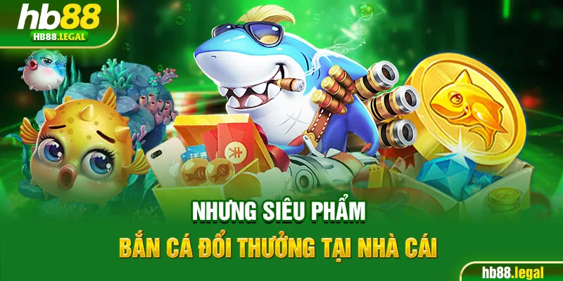 Những siêu phẩm bắn cá đổi thưởng tại nhà cái