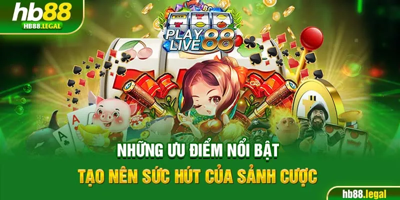 Những ưu điểm nổi bật tạo nên sức hút của sảnh cược